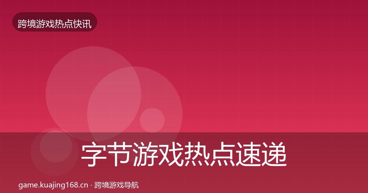 字节游戏热点速递全指南：官方