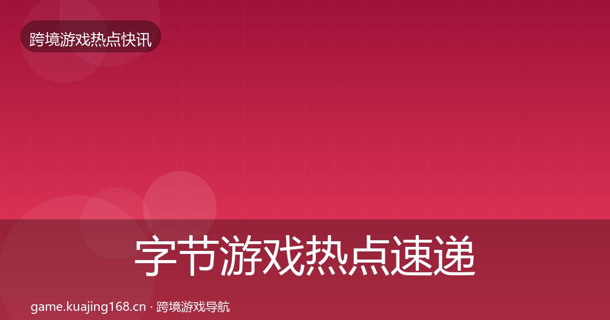 字节游戏热点速递全指南：一线