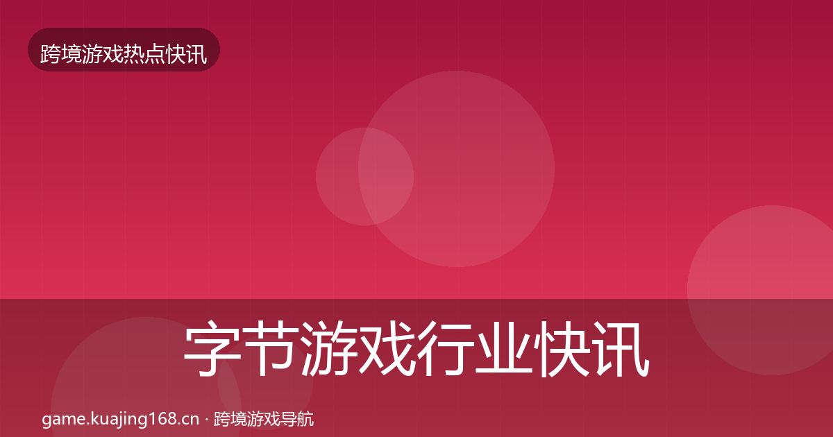 字节游戏行业快讯全指南：2026年