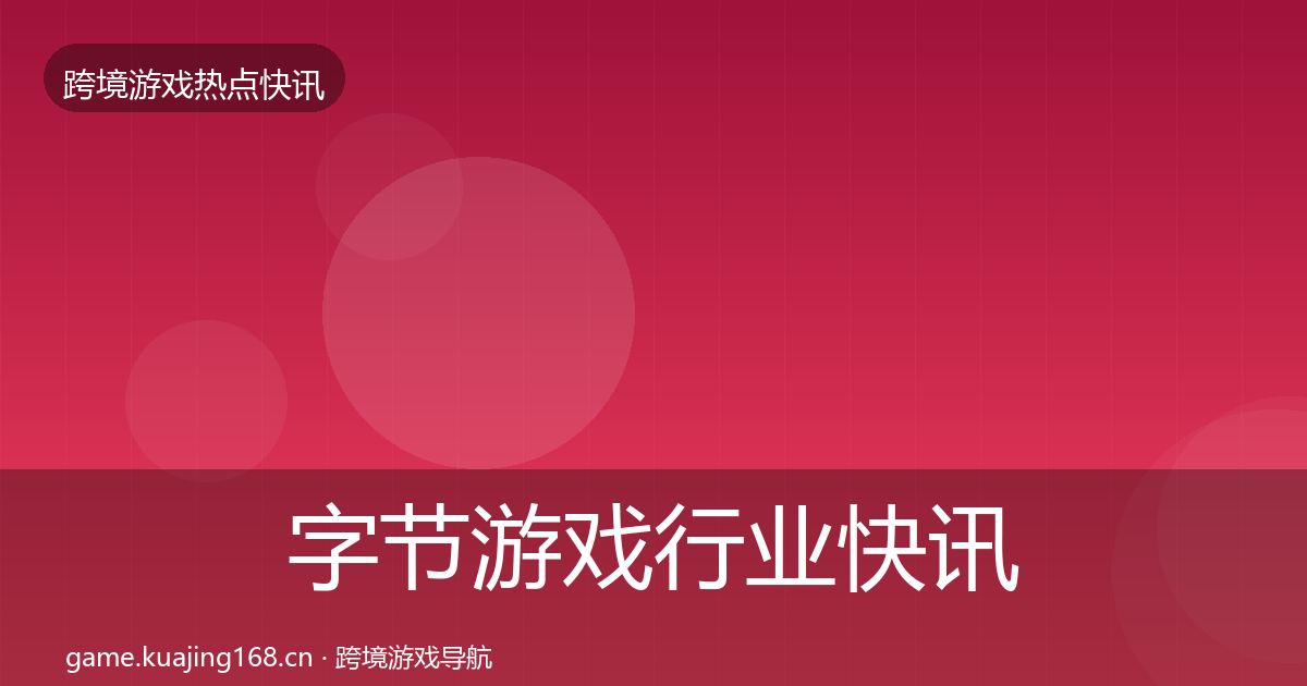 字节游戏行业快讯全指南：2027年
