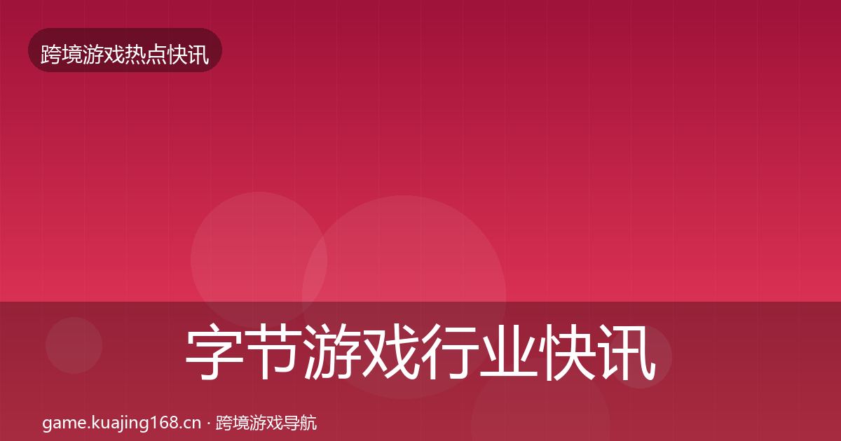字节游戏行业快讯全指南：最新