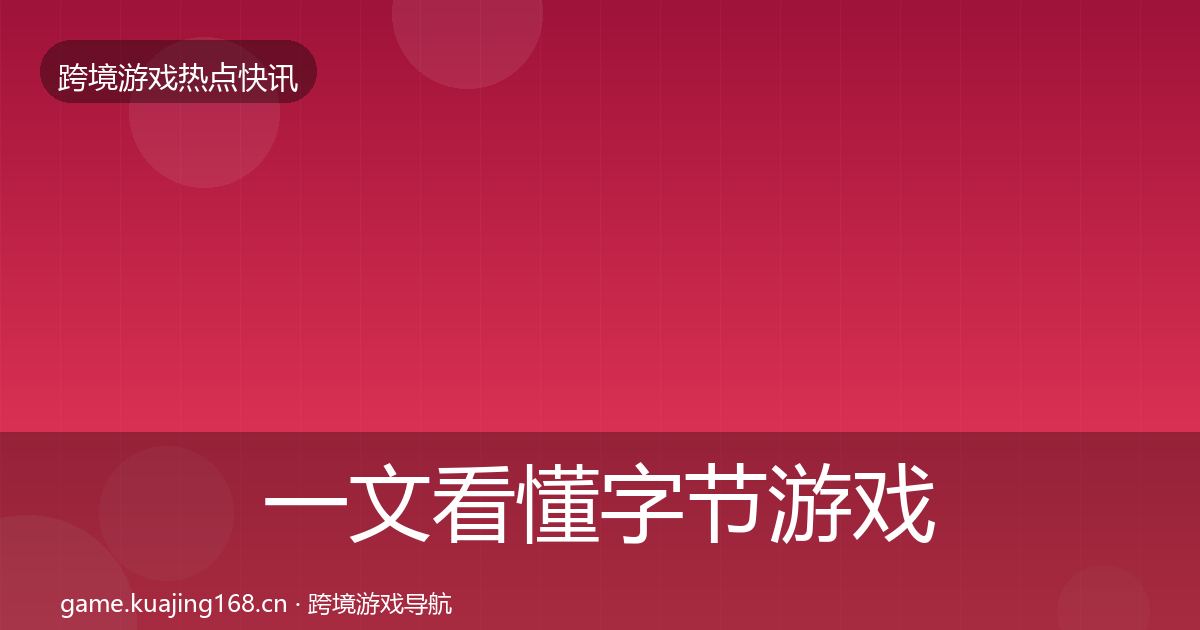 一文看懂字节游戏行业快讯｜全面