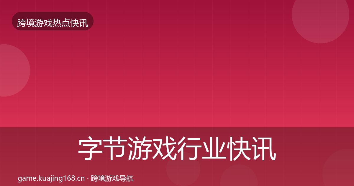 字节游戏行业快讯全指南：全面
