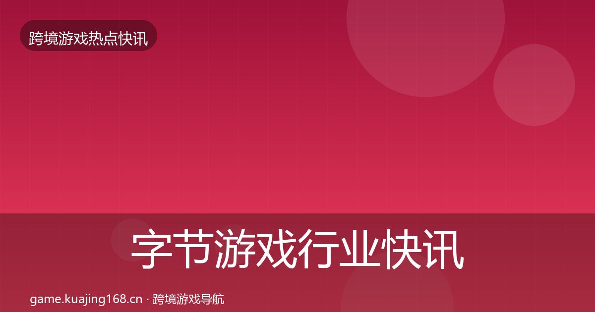 字节游戏行业快讯全指南：深度