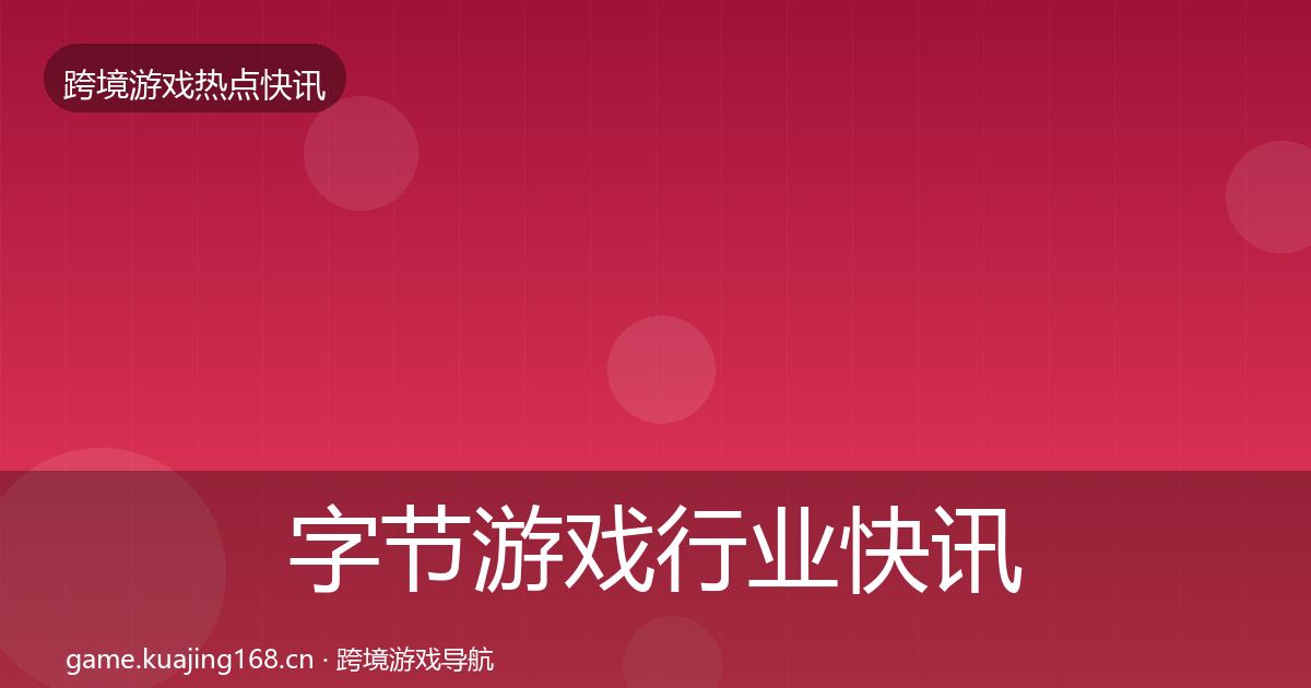 字节游戏行业快讯全指南:实用