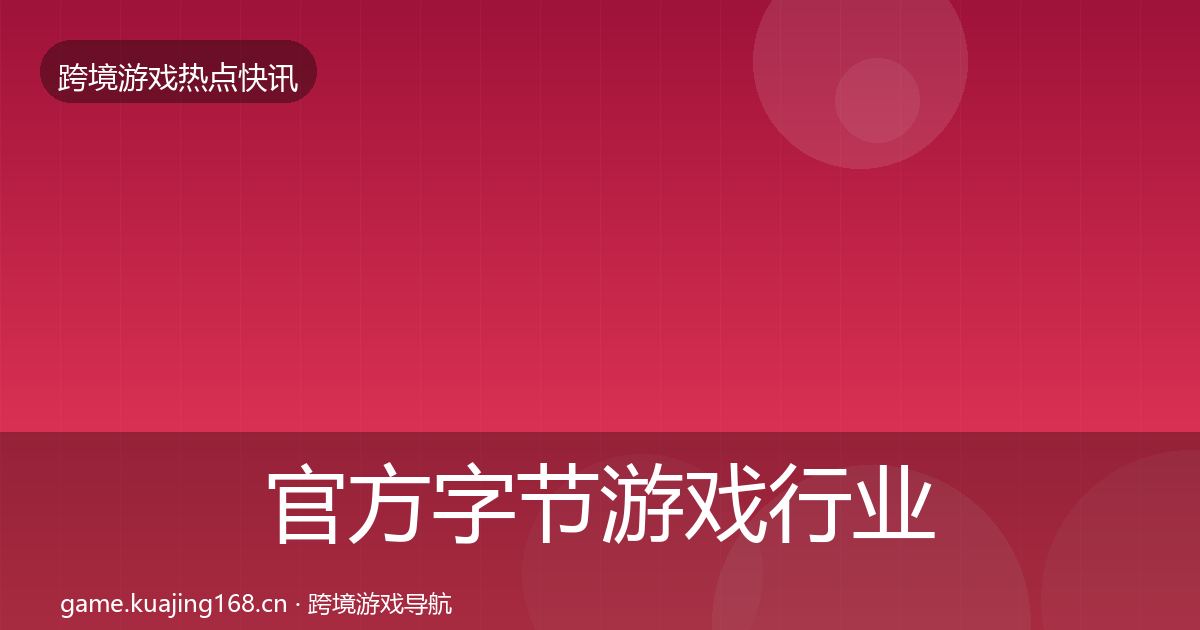 官方字节游戏行业快讯