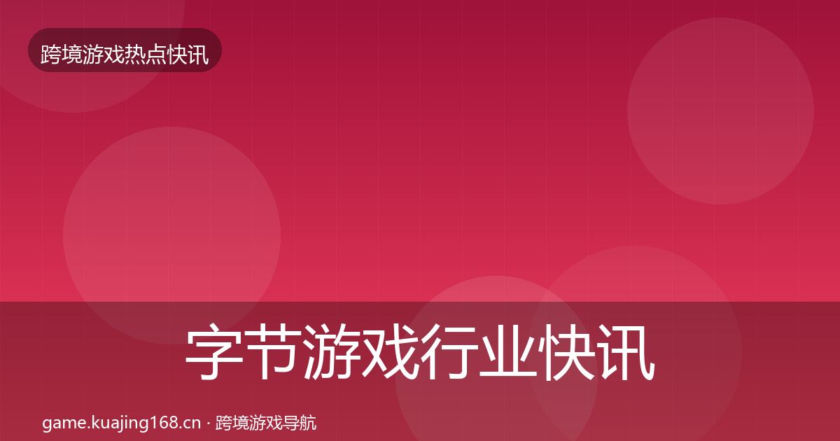 字节游戏行业快讯全指南：官方