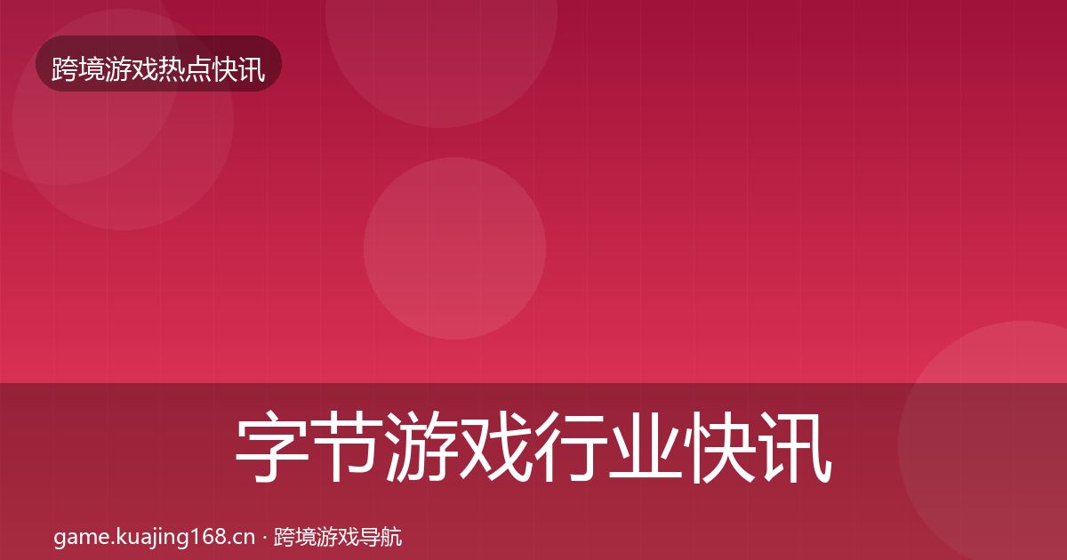 字节游戏行业快讯全指南：一线