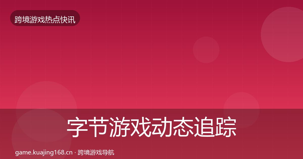 字节游戏动态追踪全指南:2026年