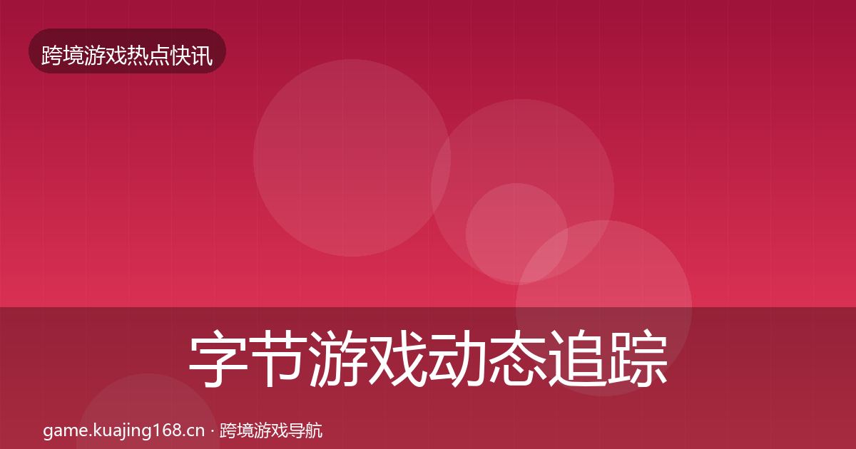 字节游戏动态追踪全指南：2027年