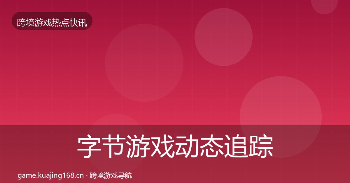字节游戏动态追踪全指南：最新