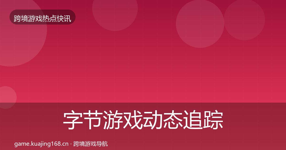 字节游戏动态追踪全指南：全面
