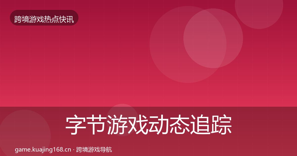 字节游戏动态追踪全指南：深度