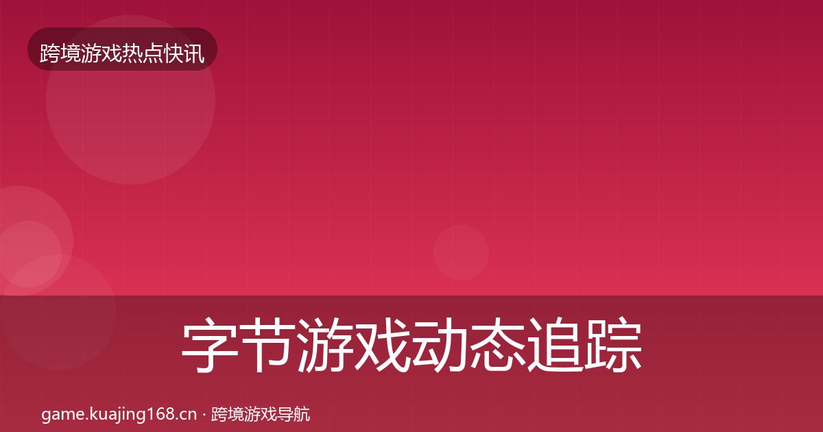 字节游戏动态追踪全指南：实用