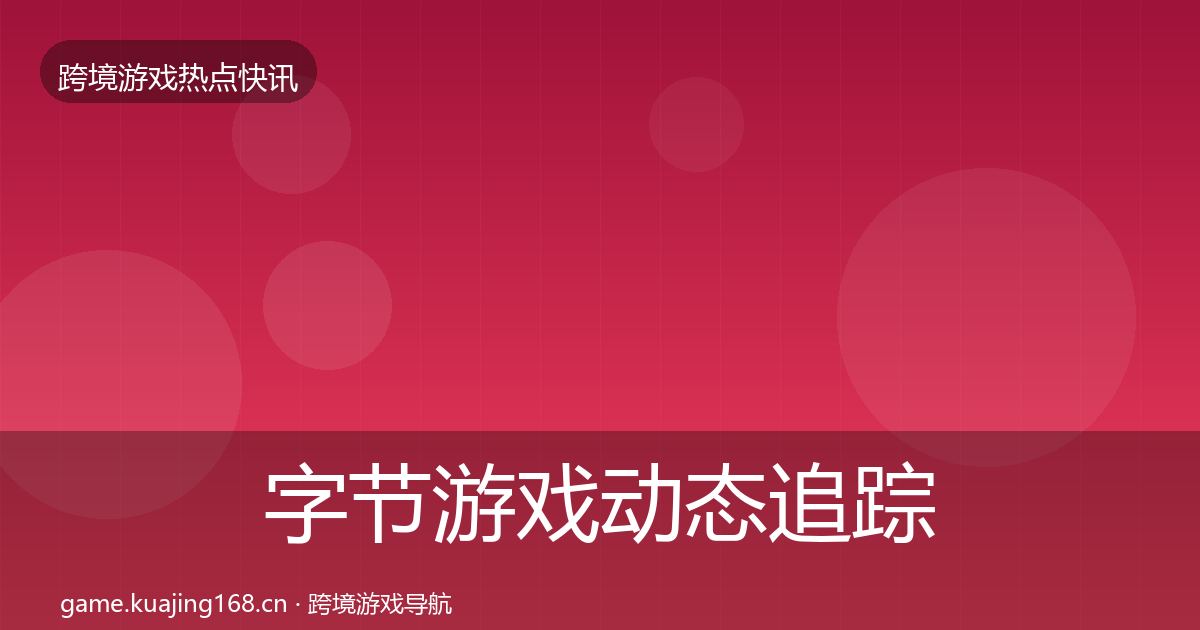 字节游戏动态追踪全指南：官方