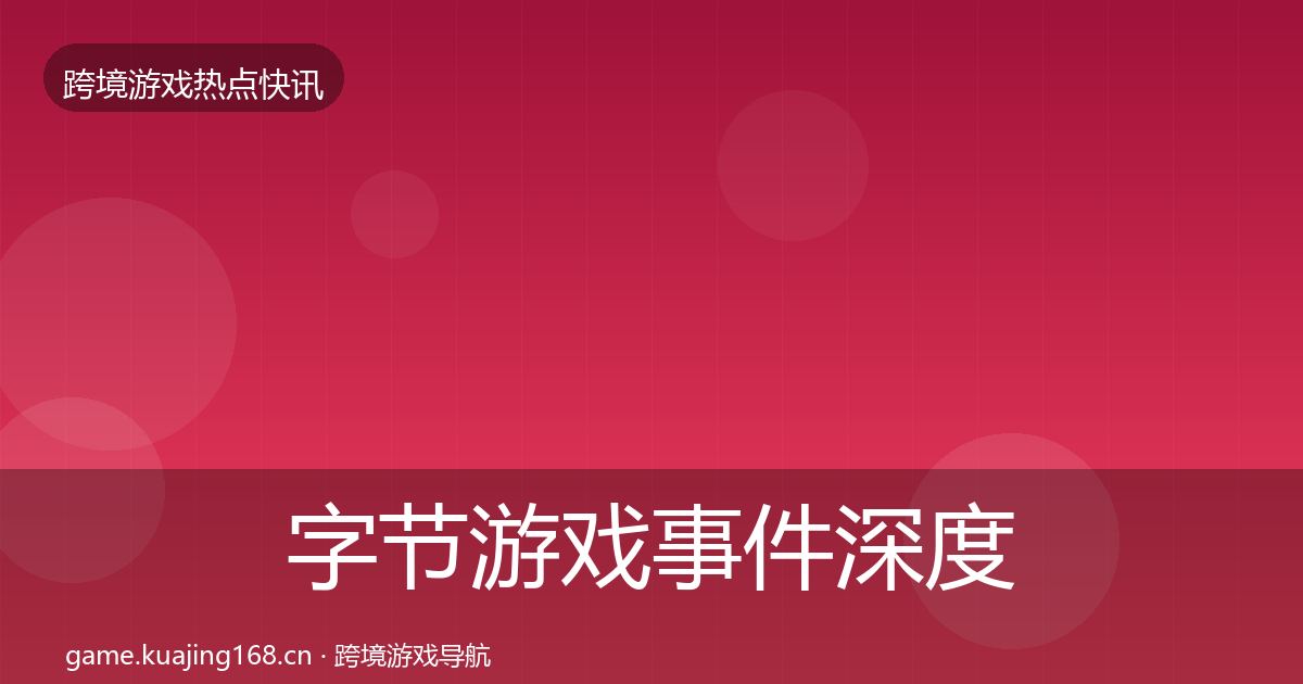 字节游戏事件深度解读全指南：2026年