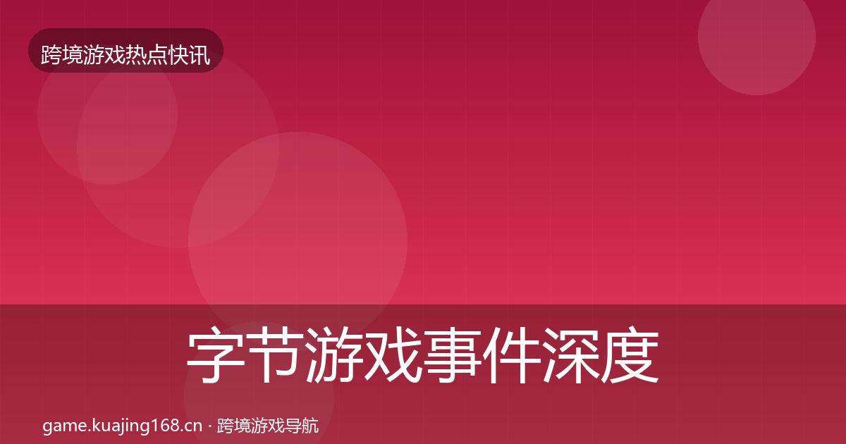 字节游戏事件深度解读全指南：最新