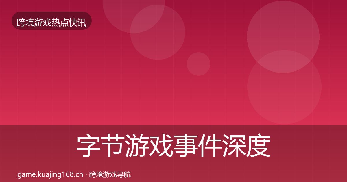 字节游戏事件深度解读全指南：全面