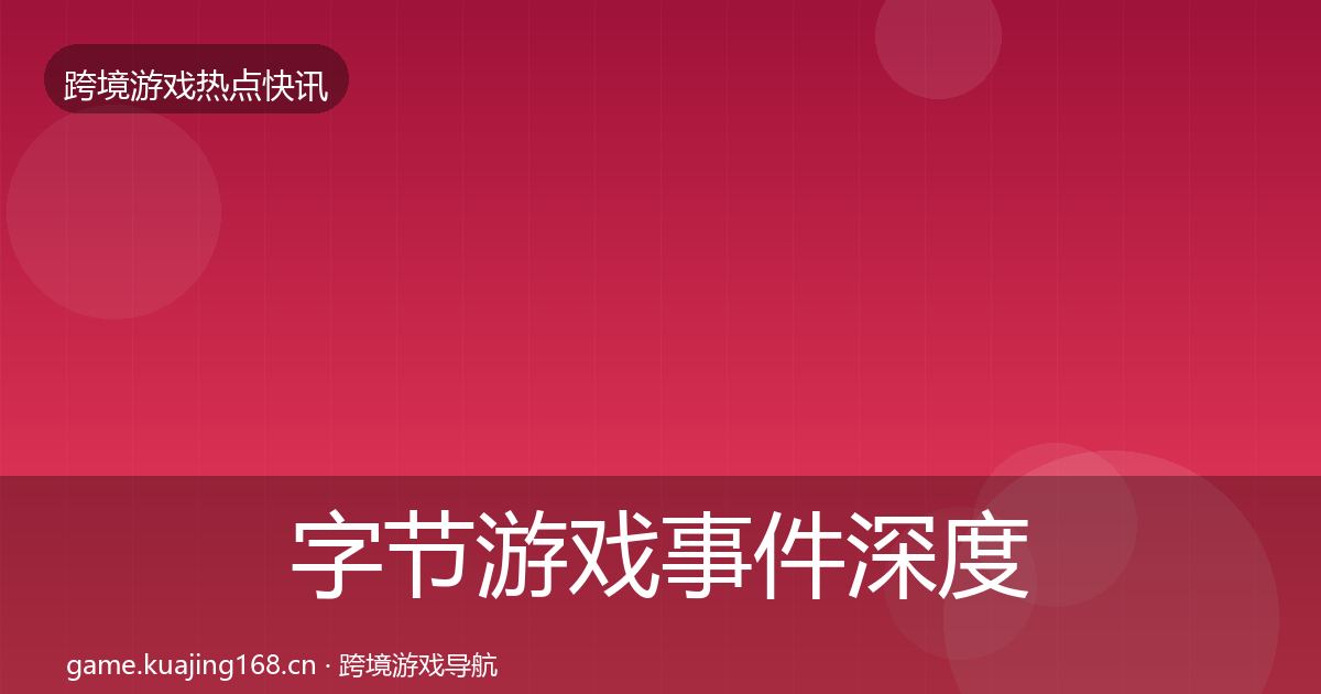 字节游戏事件深度解读全指南:深度