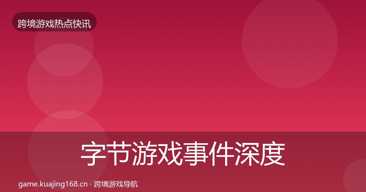 字节游戏事件深度解读全指南：官方