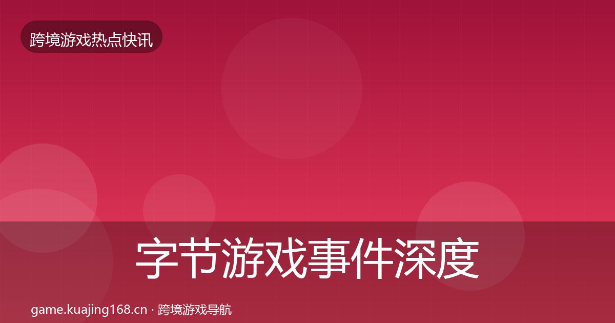 字节游戏事件深度解读全指南：一线