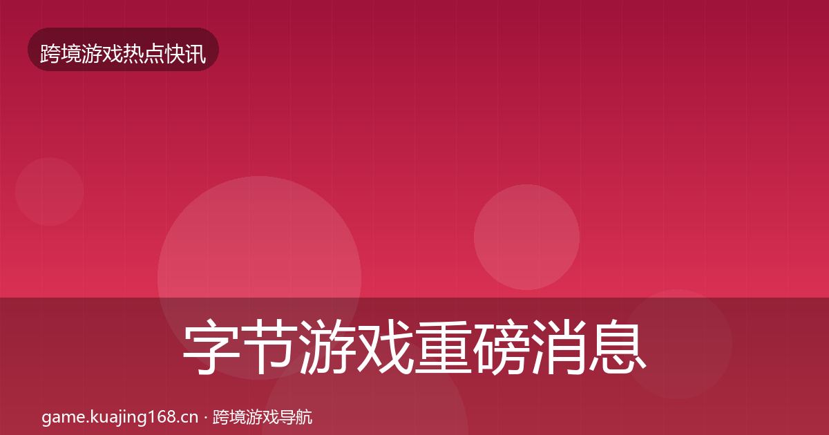 字节游戏重磅消息全指南：2026年