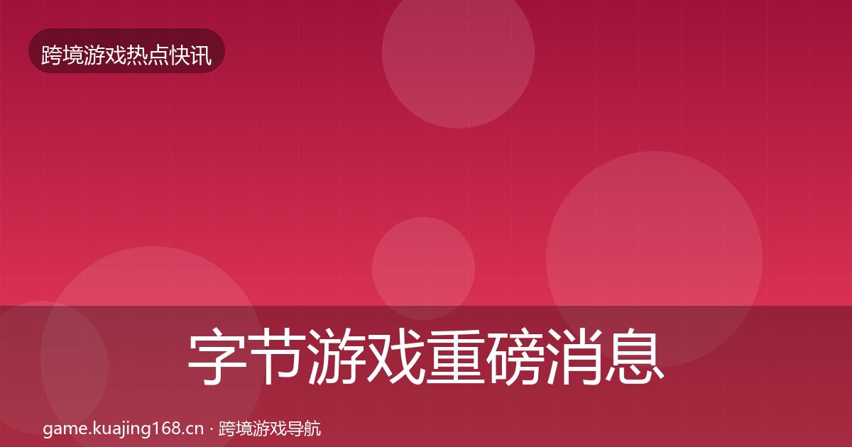 字节游戏重磅消息全指南：2027年