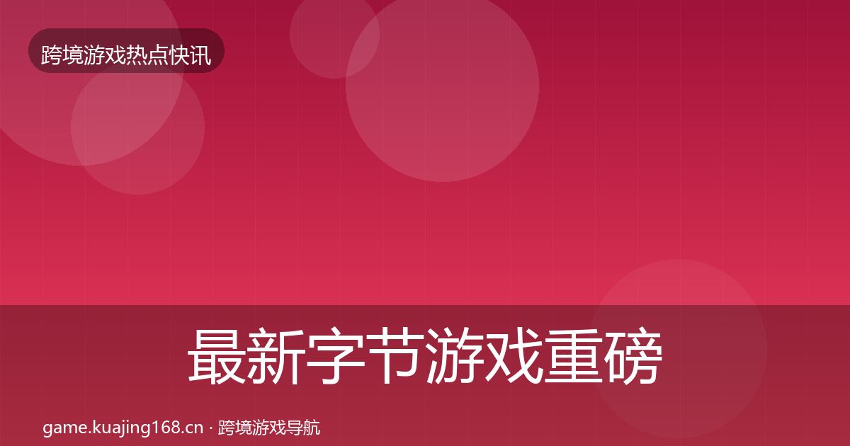 最新字节游戏重磅消息