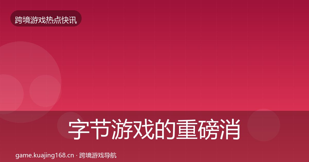 字节游戏的重磅消息（全面）