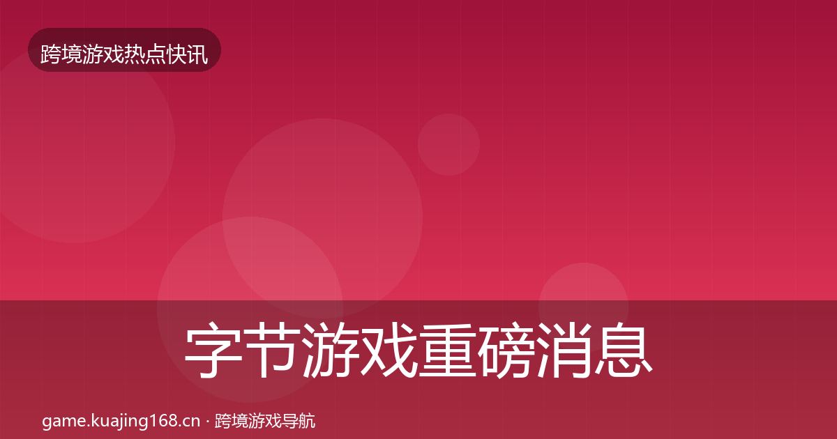 字节游戏重磅消息全指南:全面