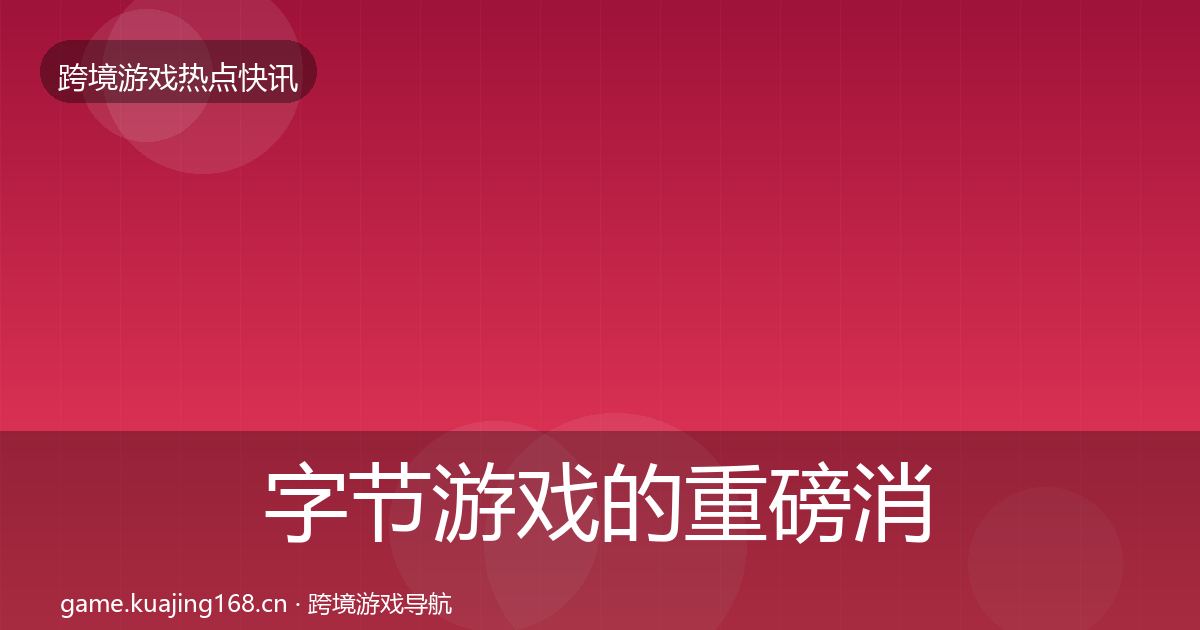 字节游戏的重磅消息（深度）