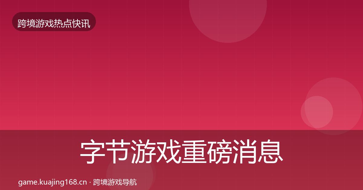 字节游戏重磅消息全指南：深度