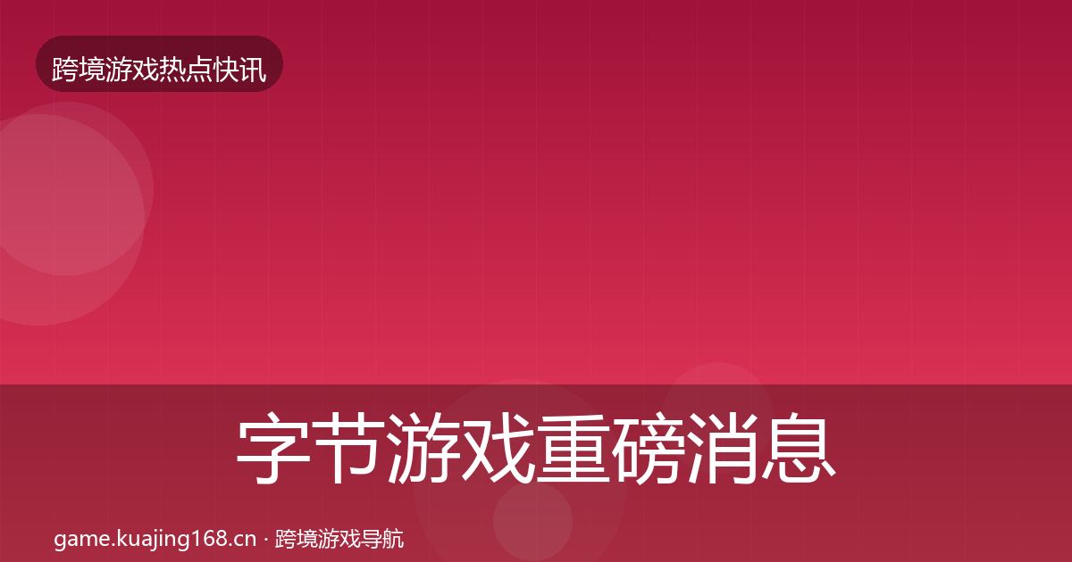 字节游戏重磅消息全指南：实用