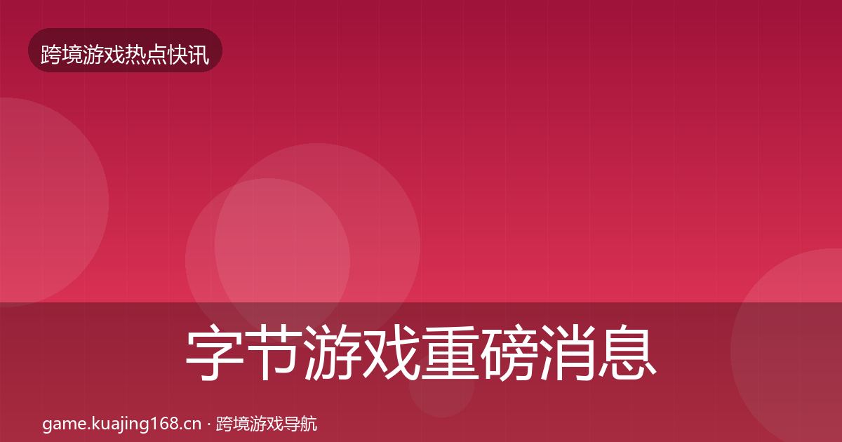 字节游戏重磅消息全指南：官方
