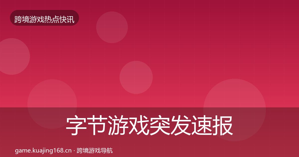 字节游戏突发速报全指南：2026年