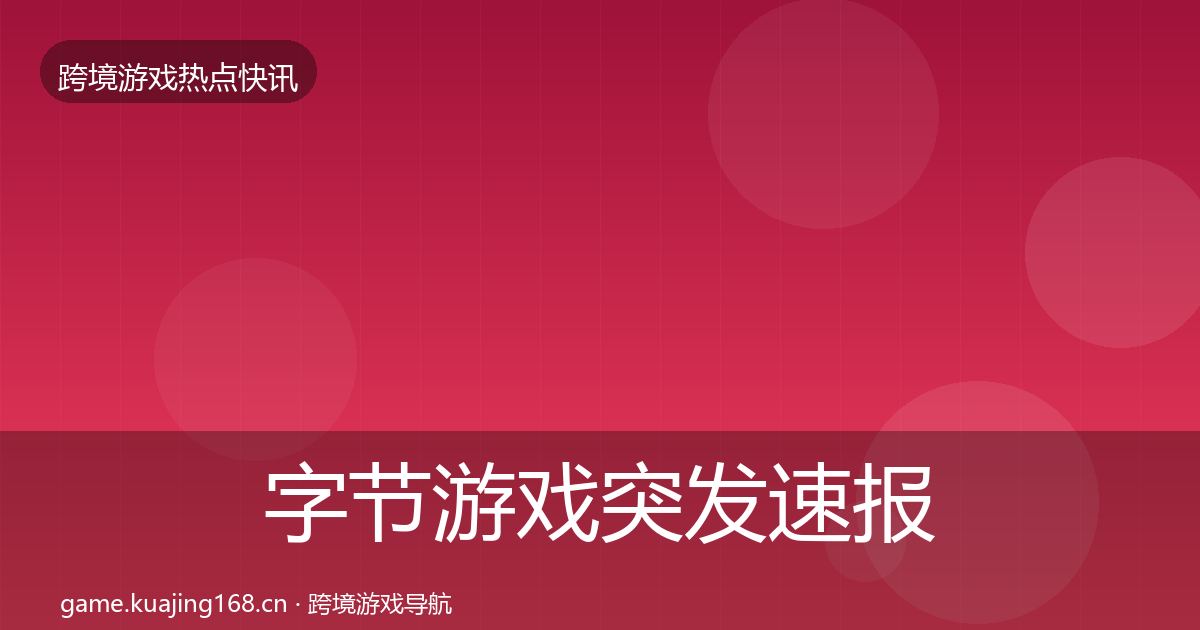 字节游戏突发速报全指南：2027年