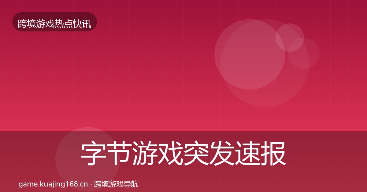 字节游戏突发速报全指南：最新