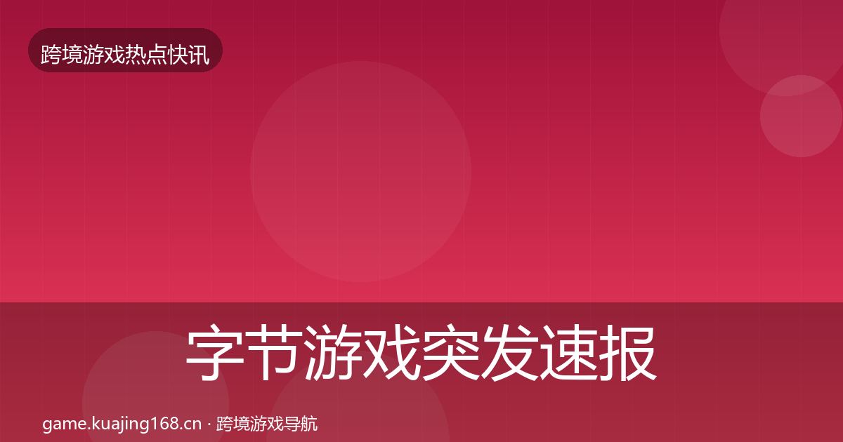 字节游戏突发速报全指南：深度