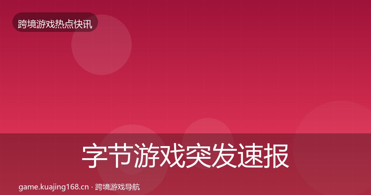 字节游戏突发速报全指南：官方