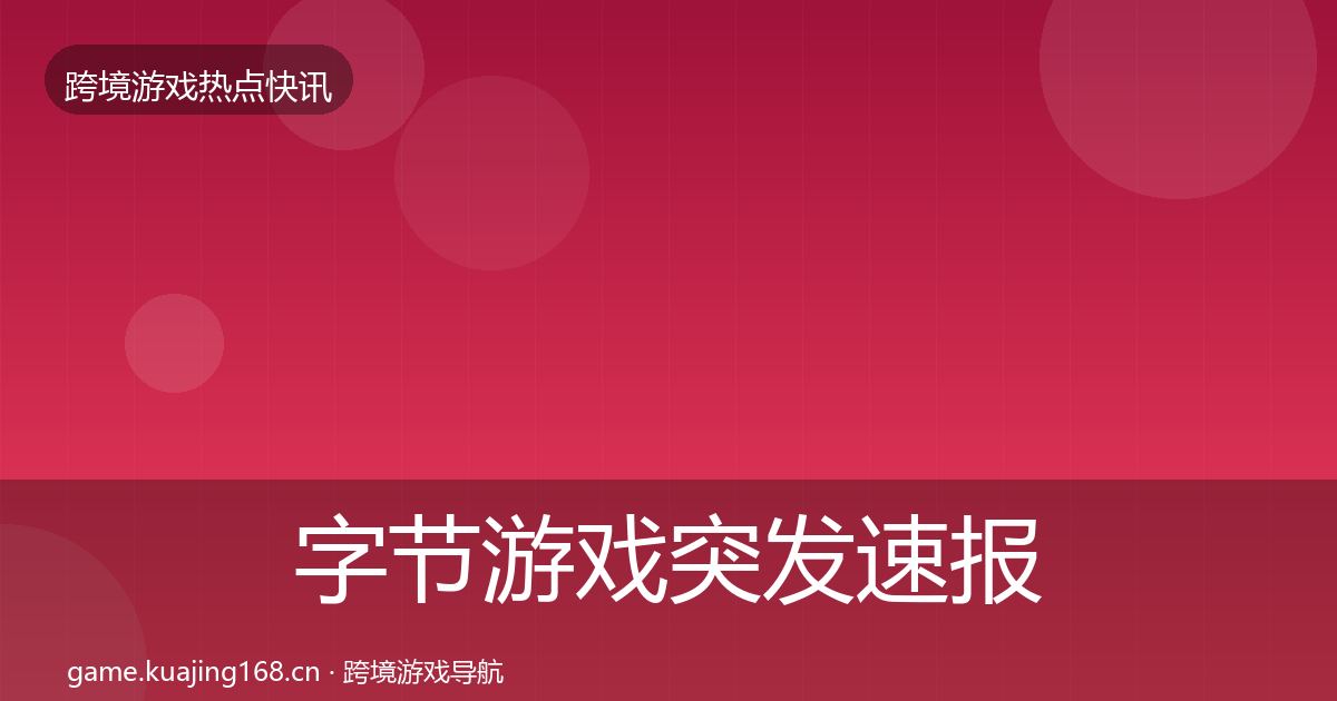 字节游戏突发速报全指南：一线