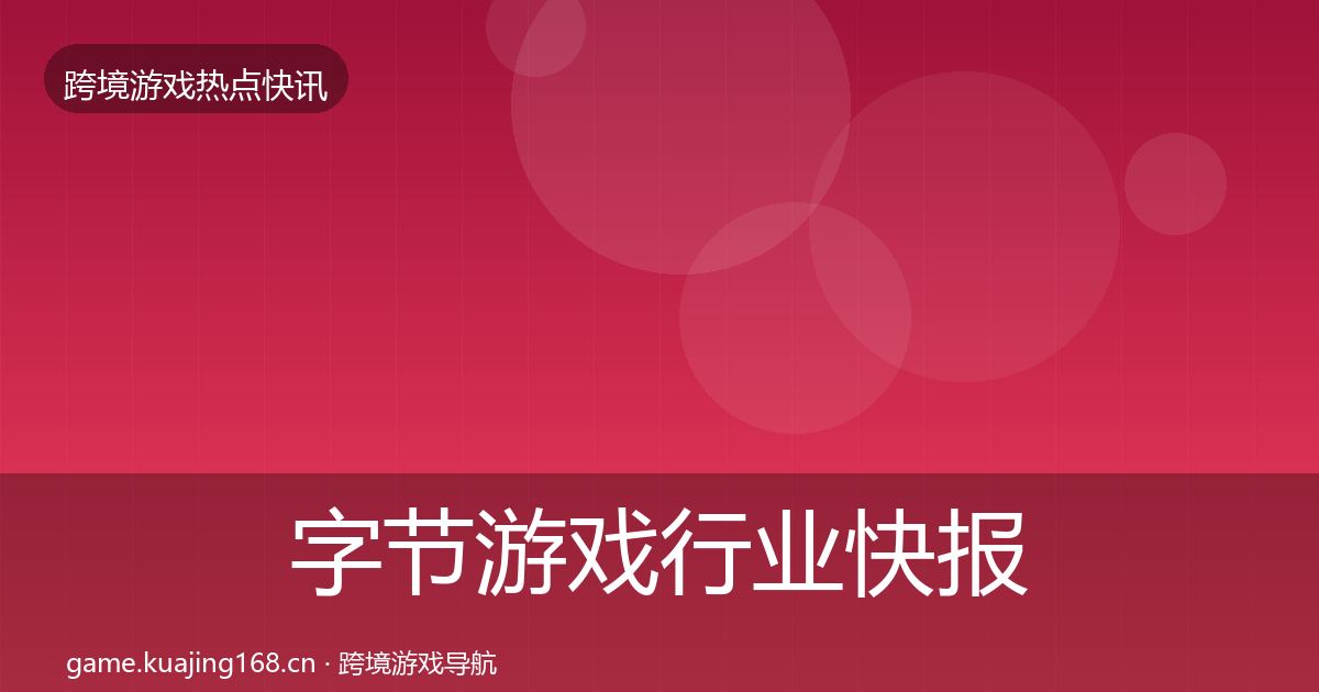 字节游戏行业快报全指南:最新