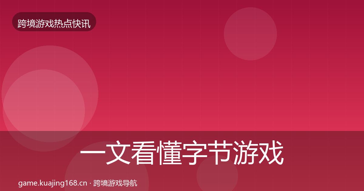 一文看懂字节游戏行业快报｜全面