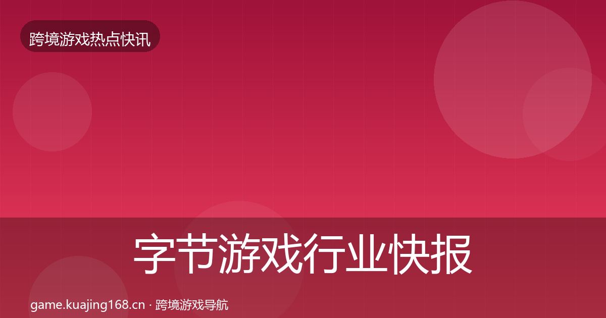字节游戏行业快报全指南：全面