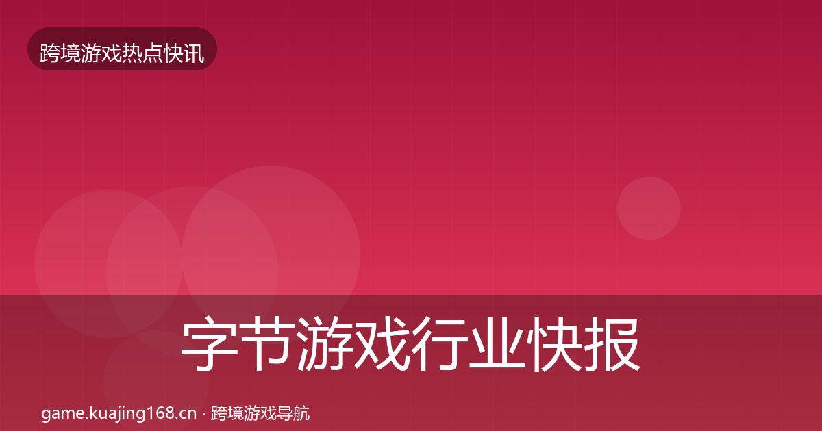 字节游戏行业快报全指南:深度