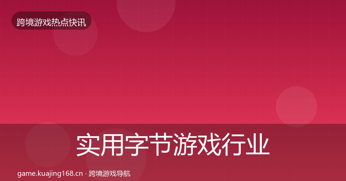 实用字节游戏行业快报