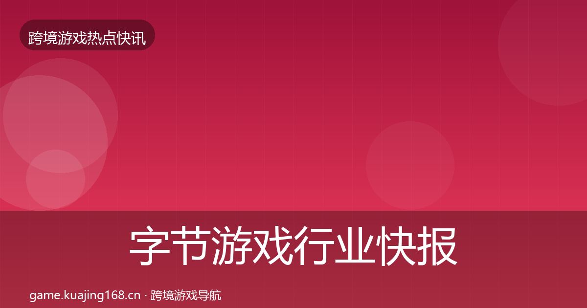 字节游戏行业快报全指南:官方