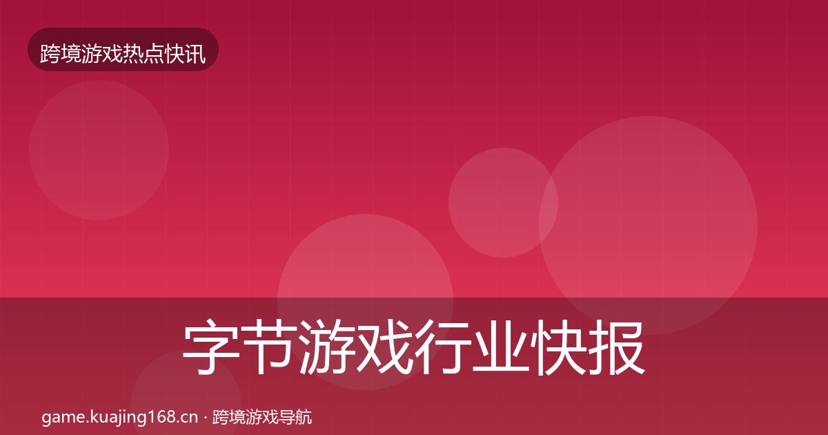 字节游戏行业快报全指南：一线