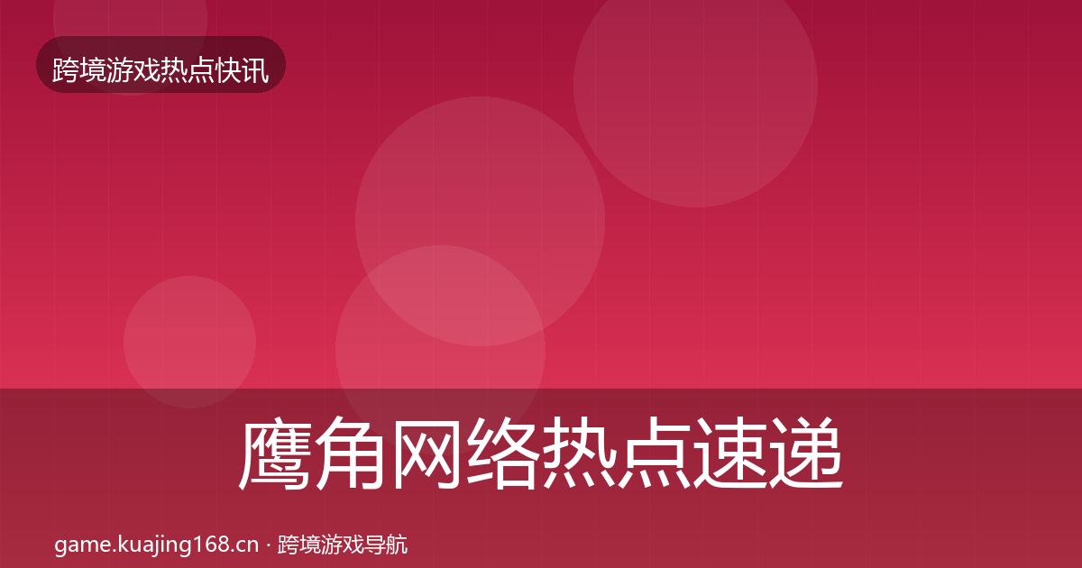 鹰角网络热点速递全指南：2026年