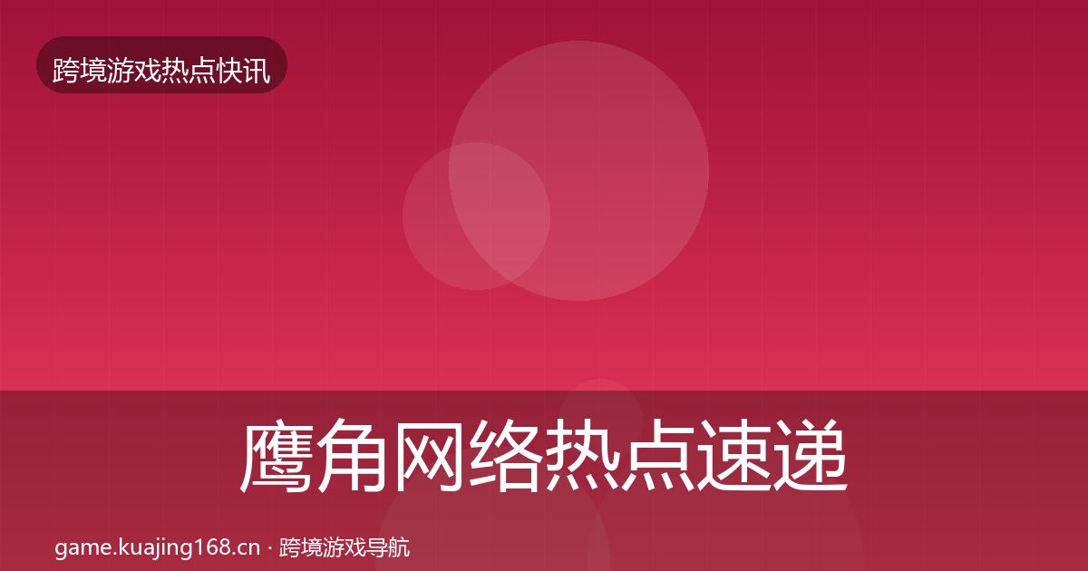 鹰角网络热点速递全指南：2027年