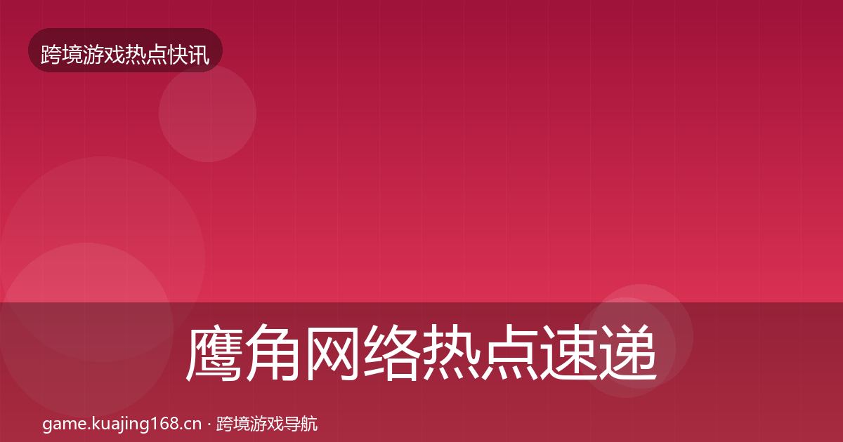 鹰角网络热点速递全指南：最新